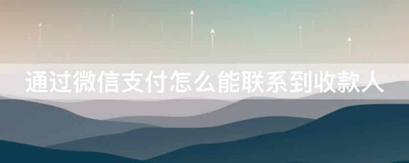 通过微信支付怎么能联系到收款人