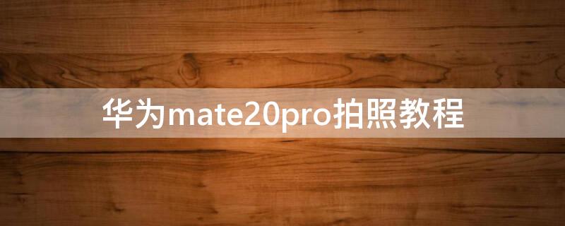 华为mate20pro拍照教程