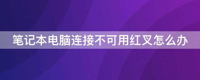 笔记本电脑连接不可用红叉怎么办