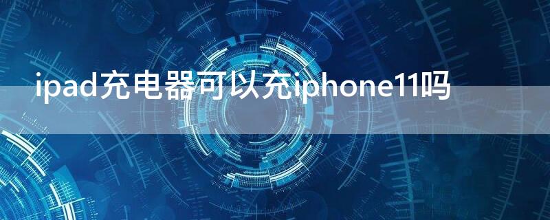 ipad充電器可以充iPhone11嗎