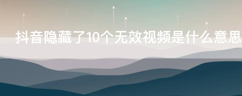 抖音隱藏了10個無效視頻是什么意思