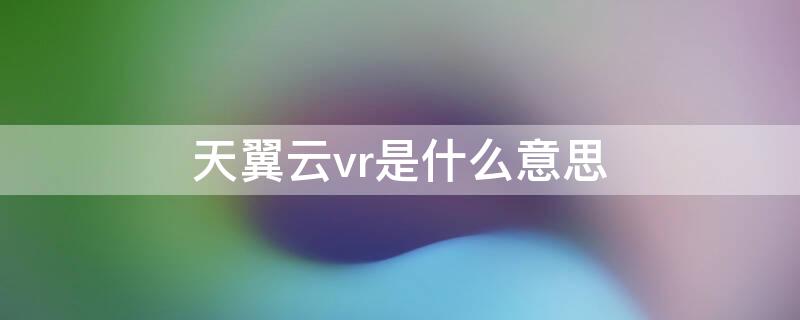 天翼云vr是什么意思