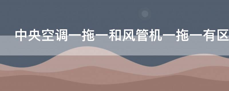 中央空調(diào)一拖一和風(fēng)管機(jī)一拖一有區(qū)別嗎