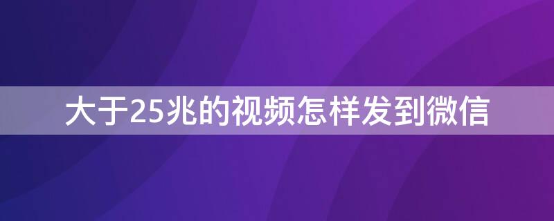 大于25兆的视频怎样发到微信