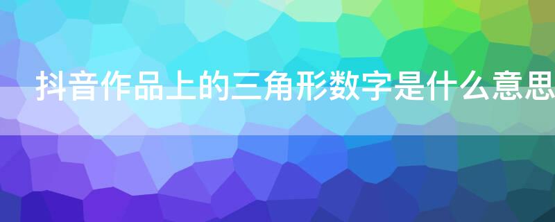 抖音作品上的三角形数字是什么意思