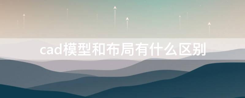 cad模型和布局有什么區(qū)別