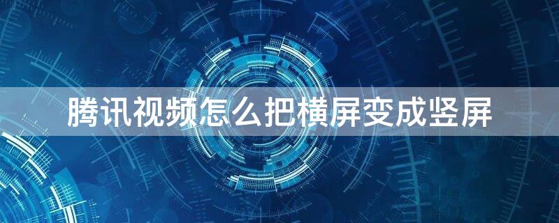 腾讯视频怎么把横屏变成竖屏