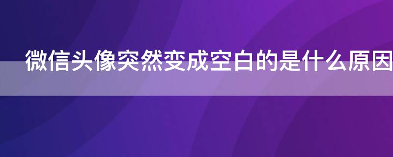 微信頭像突然變成空白的是什么原因