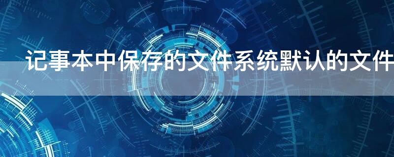 記事本中保存的文件系統(tǒng)默認的文件擴展名是