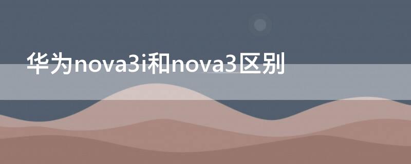 華為nova3i和nova3區(qū)別