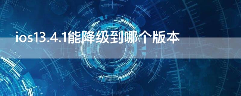 ios13.4.1能降級(jí)到哪個(gè)版本