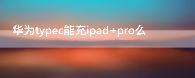 華為typec能充ipad pro么