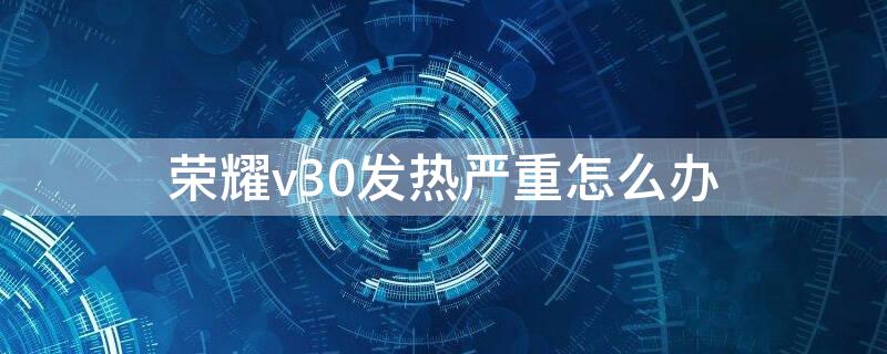 榮耀v30發(fā)熱嚴(yán)重怎么辦