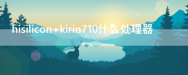 hisilicon kirin710什么處理器