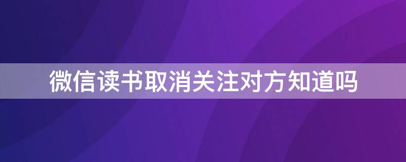 微信讀書取消關(guān)注對方知道嗎