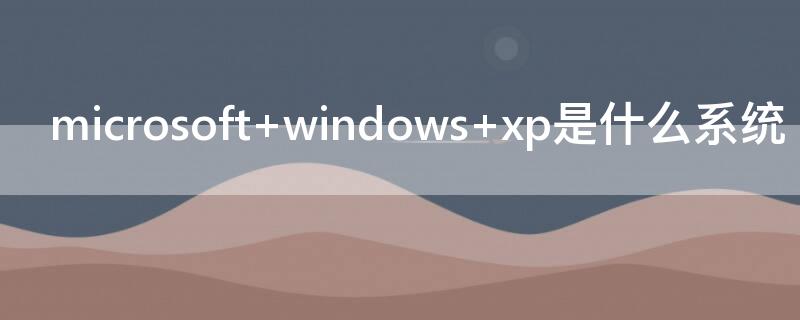 microsoft windows xp是什么系统