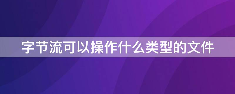 字節(jié)流可以操作什么類(lèi)型的文件