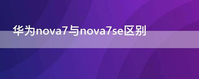 華為nova7與nova7se區(qū)別