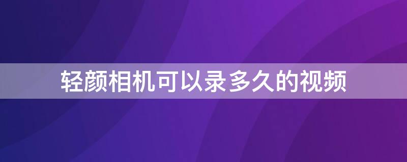 轻颜相机可以录多久的视频