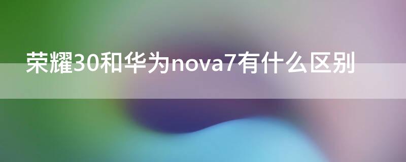 榮耀30和華為nova7有什么區(qū)別