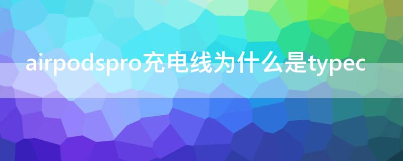 airpodspro充電線為什么是typec