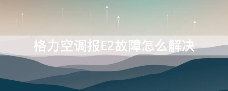 格力空調(diào)報E2故障怎么解決