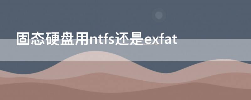 固态硬盘用ntfs还是exfat