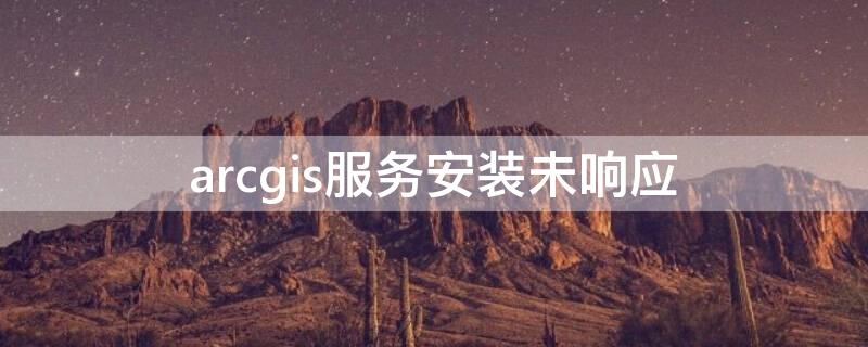 arcgis服务安装未响应