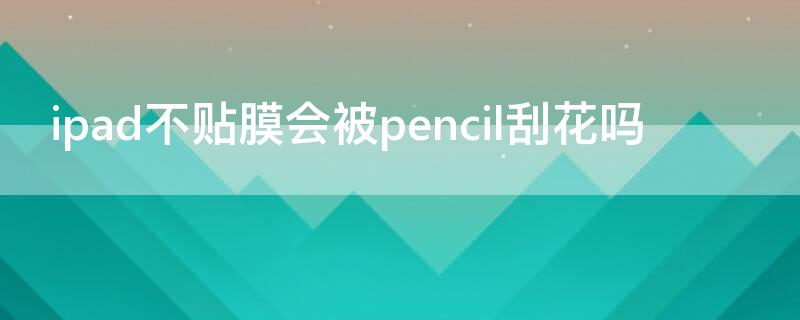 ipad不貼膜會被pencil刮花嗎