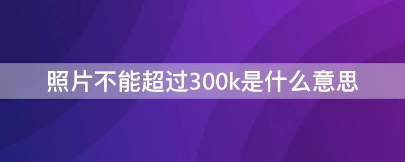 照片不能超过300k是什么意思