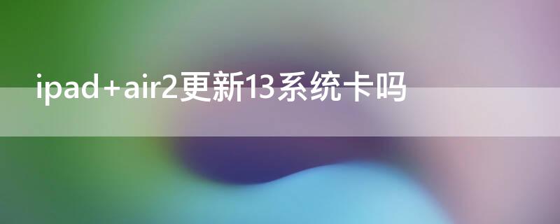 ipad air2更新13系統(tǒng)卡嗎