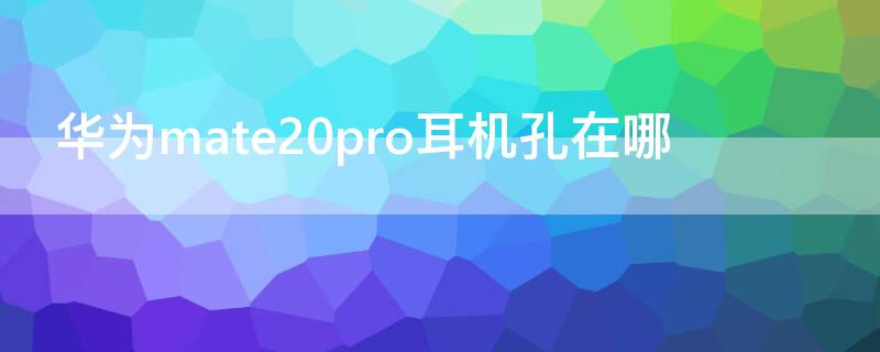 华为mate20pro耳机孔在哪