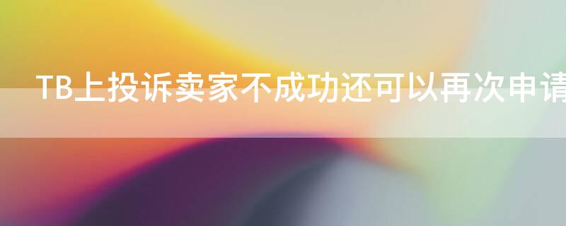 TB上投訴賣家不成功還可以再次申請(qǐng)嗎