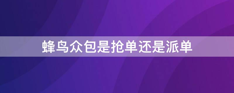 蜂鸟众包是抢单还是派单