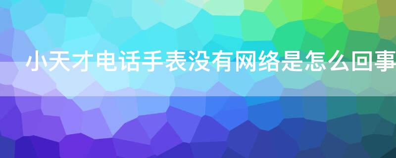 小天才电话手表没有网络是怎么回事