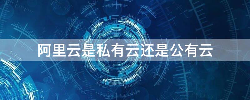 阿里云是私有云還是公有云