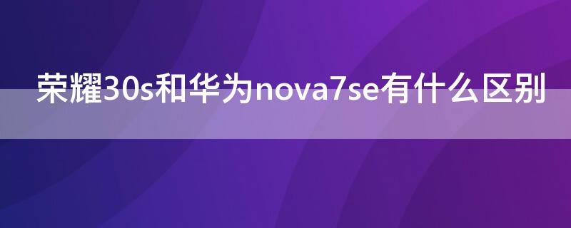 榮耀30s和華為nova7se有什么區(qū)別