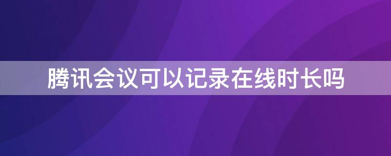 騰訊會議可以記錄在線時長嗎