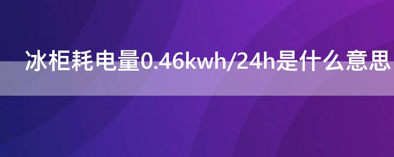 冰柜耗电量0.46kwh/24h是什么意思