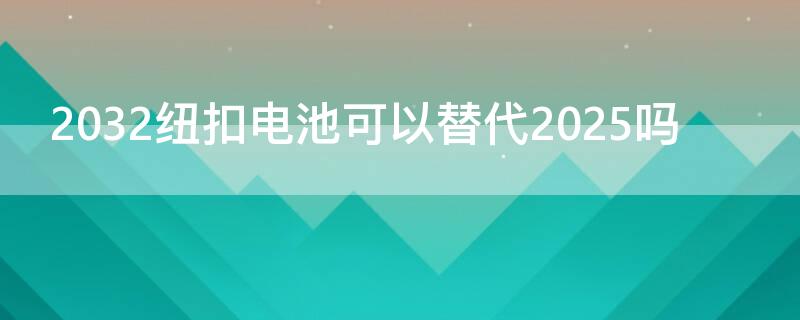 2032紐扣電池可以替代2025嗎