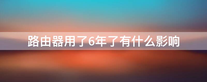 路由器用了6年了有什么影響