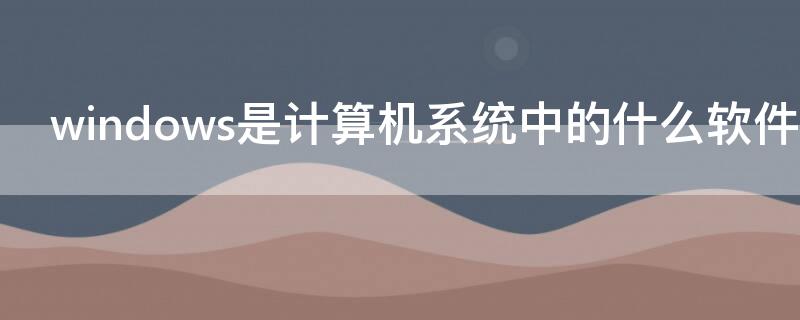 windows是計(jì)算機(jī)系統(tǒng)中的什么軟件