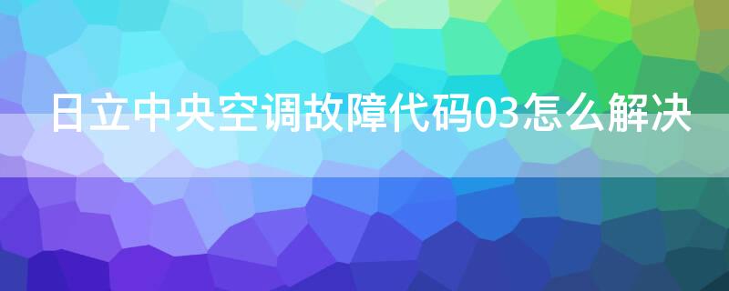 日立中央空調(diào)故障代碼03怎么解決