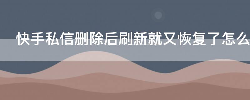 快手私信刪除后刷新就又恢復(fù)了怎么回事