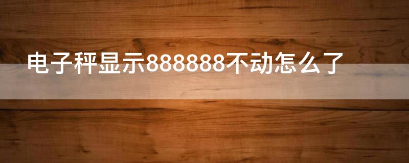 電子秤顯示888888不動(dòng)怎么了