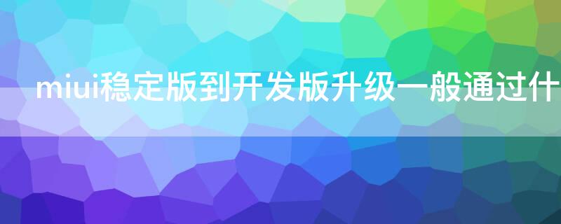 miui稳定版到开发版升级一般通过什么方式