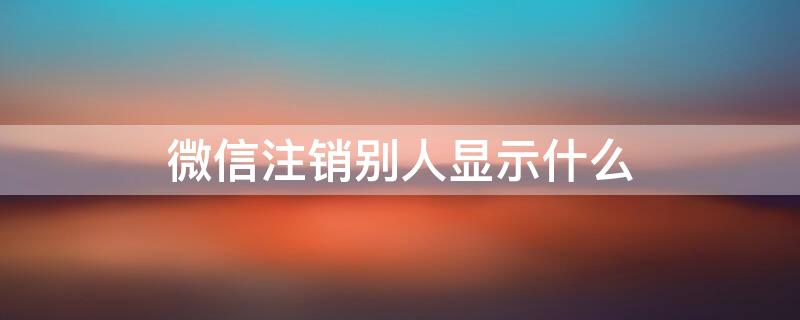 微信注銷別人顯示什么