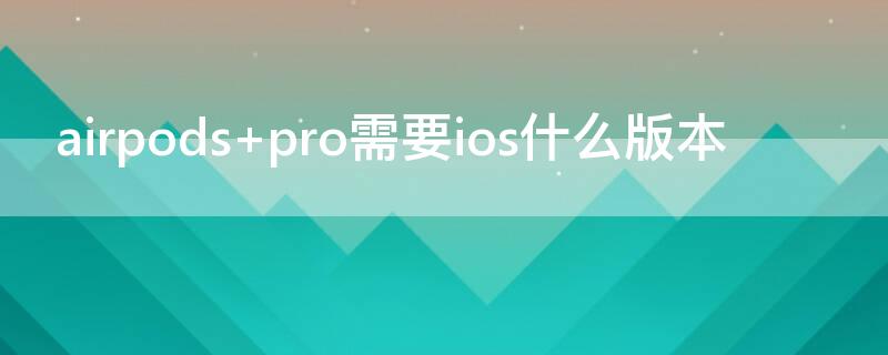 airpods pro需要ios什么版本