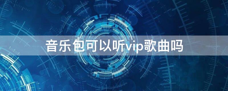 音樂(lè)包可以聽vip歌曲嗎