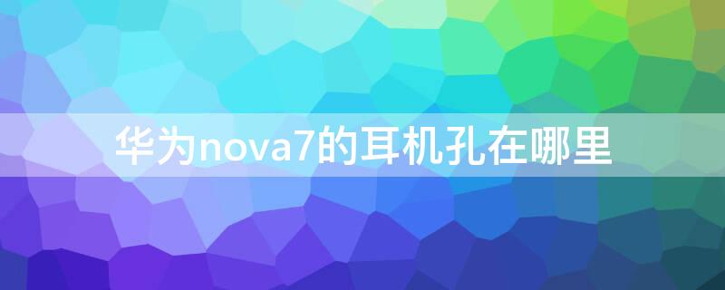 華為nova7的耳機孔在哪里